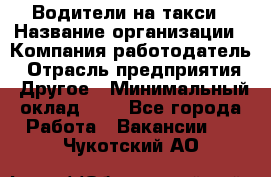 Водители-на такси › Название организации ­ Компания-работодатель › Отрасль предприятия ­ Другое › Минимальный оклад ­ 1 - Все города Работа » Вакансии   . Чукотский АО